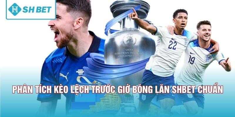 Phân tích kèo lệch trước giờ bóng lăn SHBET chuẩn