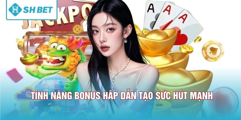 Tính năng bonus hấp dẫn tạo sức hút mạnh